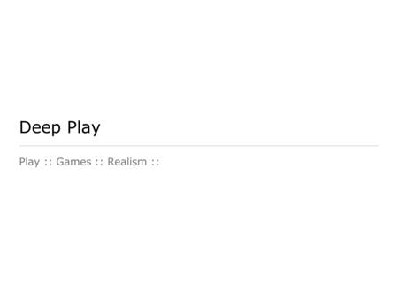 Deep Play Play :: Games :: Realism ::. Play/ Deep Play play is ... a free activity standing quite consciously outside ordinary life as being not serious,