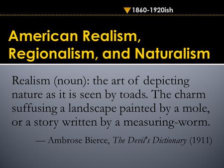 1860-1920ish Realism (noun): the art of depicting nature as it is seen by toads. The charm suffusing a landscape painted by a mole, or a story written.