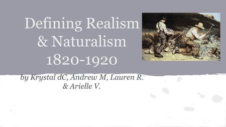 Defining Realism & Naturalism 1820-1920 by Krystal dC, Andrew M, Lauren R. & Arielle V.