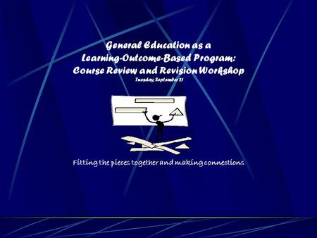 General Education as a Learning-Outcome-Based Program: Course Review and Revision Workshop Tuesday, September 21 Fitting the pieces together and making.