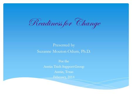 Presented by Suzanne Mouton-Odum, Ph.D. For the Austin Trich Support Group Austin, Texas February, 2014 Readiness for Change.