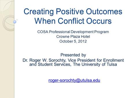 Creating Positive Outcomes When Conflict Occurs COSA Professional Development Program Crowne Plaza Hotel October 5, 2012 Presented by Dr. Roger W. Sorochty,