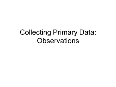 Collecting Primary Data: Observations. Objectives By the end of this session you will be able to: Describe some of the advantages and disadvantages of.