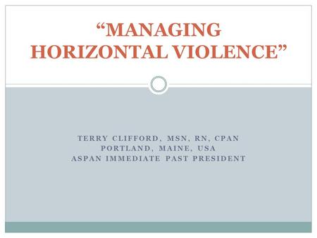 TERRY CLIFFORD, MSN, RN, CPAN PORTLAND, MAINE, USA ASPAN IMMEDIATE PAST PRESIDENT “MANAGING HORIZONTAL VIOLENCE”