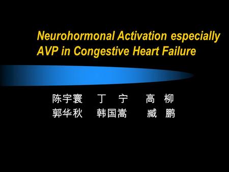 Neurohormonal Activation especially AVP in Congestive Heart Failure 陈宇寰 丁 宁 高 柳 郭华秋 韩国嵩 臧 鹏.