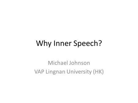 Why Inner Speech? Michael Johnson VAP Lingnan University (HK)