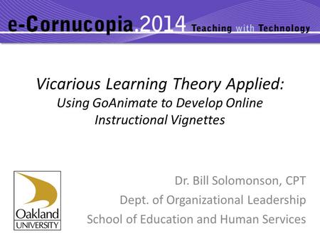 Vicarious Learning Theory Applied: Using GoAnimate to Develop Online Instructional Vignettes Dr. Bill Solomonson, CPT Dept. of Organizational Leadership.