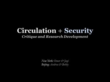 Circulation + Security Critique and Research Development New York: Omar & Jaqi Beijing: Andrea & Bobby.