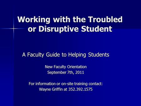 Working with the Troubled or Disruptive Student A Faculty Guide to Helping Students New Faculty Orientation September 7th, 2011 For information or on-site.