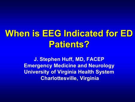 When is EEG Indicated for ED Patients? When is EEG Indicated for ED Patients? J. Stephen Huff, MD, FACEP Emergency Medicine and Neurology University of.