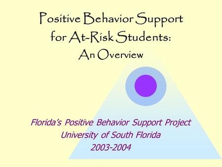 Positive Behavior Support for At-Risk Students: An Overview Florida’s Positive Behavior Support Project University of South Florida 2003-2004.