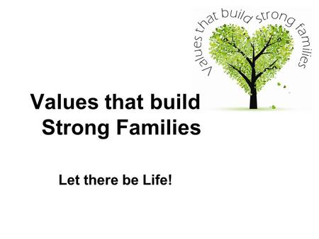 Values that build Strong Families Let there be Life!