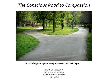 The Conscious Road to Compassion Heidi A. Wayment, Ph.D. Department of Psychology Northern Arizona University May 16, 2013 A Social Psychological Perspective.