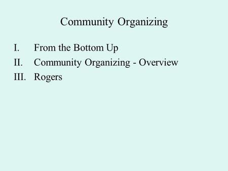 Community Organizing I.From the Bottom Up II.Community Organizing - Overview III.Rogers.