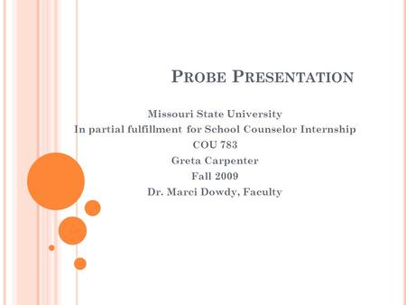 P ROBE P RESENTATION Missouri State University In partial fulfillment for School Counselor Internship COU 783 Greta Carpenter Fall 2009 Dr. Marci Dowdy,