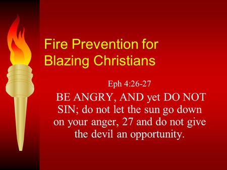 Fire Prevention for Blazing Christians Eph 4:26-27 BE ANGRY, AND yet DO NOT SIN; do not let the sun go down on your anger, 27 and do not give the devil.