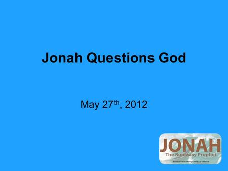 Jonah Questions God May 27 th, 2012. 1 st Exchange Between God and Jonah I.Jonah questions God with anger and displeasure. II.God questions Jonah.