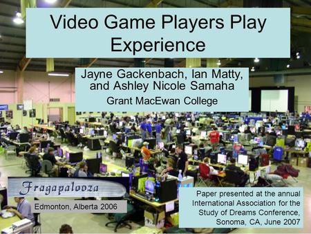 Video Game Players Play Experience Jayne Gackenbach, Ian Matty, and Ashley Nicole Samaha Grant MacEwan College Paper presented at the annual International.