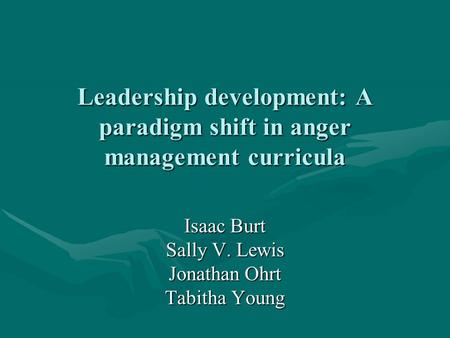 Leadership development: A paradigm shift in anger management curricula Isaac Burt Sally V. Lewis Jonathan Ohrt Tabitha Young.