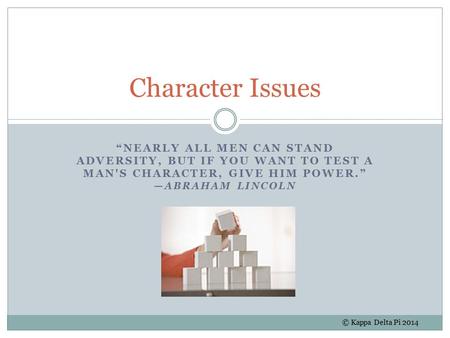 “NEARLY ALL MEN CAN STAND ADVERSITY, BUT IF YOU WANT TO TEST A MAN'S CHARACTER, GIVE HIM POWER.” —ABRAHAM LINCOLN Character Issues © Kappa Delta Pi 2014.