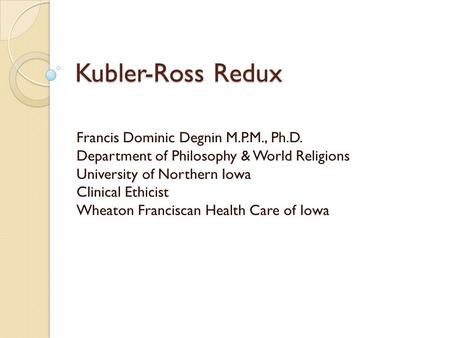 Kubler-Ross Redux Francis Dominic Degnin M.P.M., Ph.D. Department of Philosophy & World Religions University of Northern Iowa Clinical Ethicist Wheaton.