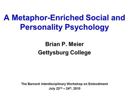 A Metaphor-Enriched Social and Personality Psychology Brian P. Meier Gettysburg College The Barnard Interdisciplinary Workshop on Embodiment July 22 nd.