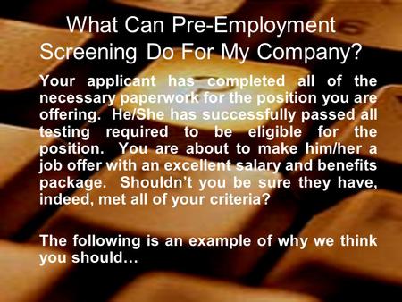 What Can Pre-Employment Screening Do For My Company? Your applicant has completed all of the necessary paperwork for the position you are offering. He/She.