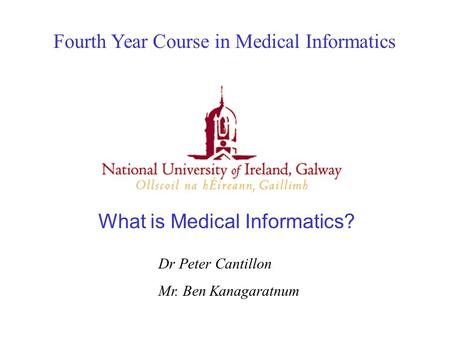 Fourth Year Course in Medical Informatics Dr Peter Cantillon Mr. Ben Kanagaratnum What is Medical Informatics?