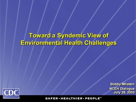 Toward a Syndemic View of Environmental Health Challenges Bobby Milstein NCEH Dialogue July 28, 2003 Bobby Milstein NCEH Dialogue July 28, 2003.