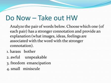 Do Now – Take out HW Analyze the pair of words below. Choose which one (of each pair) has a stronger connotation and provide an explanation (what images,