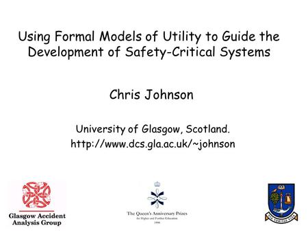 1 Using Formal Models of Utility to Guide the Development of Safety-Critical Systems Chris Johnson University of Glasgow, Scotland.