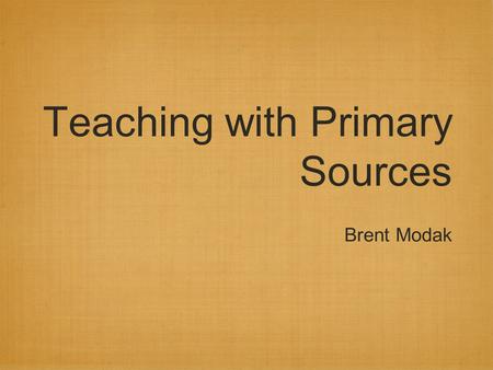 Teaching with Primary Sources Brent Modak. Why bother? “Instruction must be designed not to put knowledge into learns’ heads, but to put learners into.