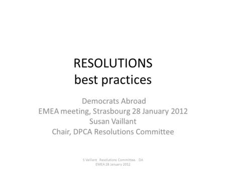 RESOLUTIONS best practices Democrats Abroad EMEA meeting, Strasbourg 28 January 2012 Susan Vaillant Chair, DPCA Resolutions Committee S Vaillant Resolutions.