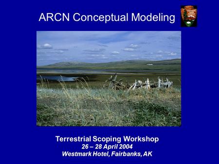 Terrestrial Scoping Workshop 26 – 28 April 2004 Westmark Hotel, Fairbanks, AK ARCN Conceptual Modeling.