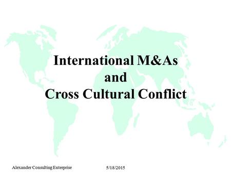 Alexander Consulting Enterprise 5/18/2015 International M&As and Cross Cultural Conflict.