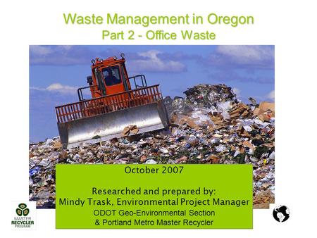 Waste Management in Oregon Part 2 - Office Waste October 2007 Researched and prepared by: Mindy Trask, Environmental Project Manager ODOT Geo-Environmental.