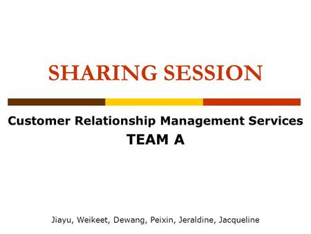 SHARING SESSION Customer Relationship Management Services TEAM A Jiayu, Weikeet, Dewang, Peixin, Jeraldine, Jacqueline.