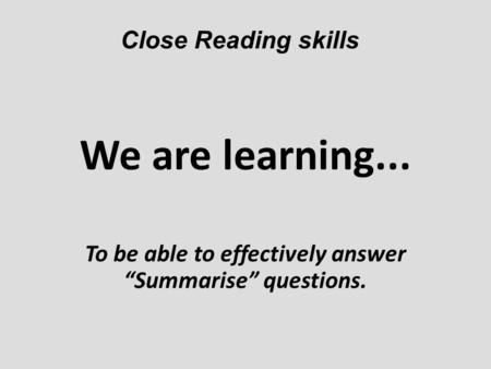 We are learning... To be able to effectively answer “Summarise” questions. Close Reading skills.