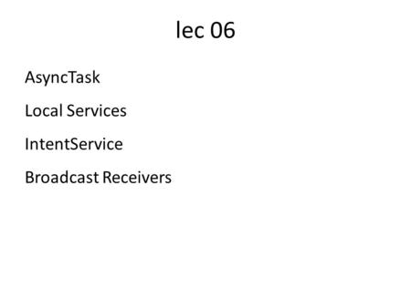 Lec 06 AsyncTask Local Services IntentService Broadcast Receivers.