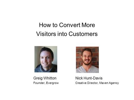 How to Convert More Visitors into Customers Greig Whitton Founder, Evergrow Nick Hunt-Davis Creative Director, Maven Agency.