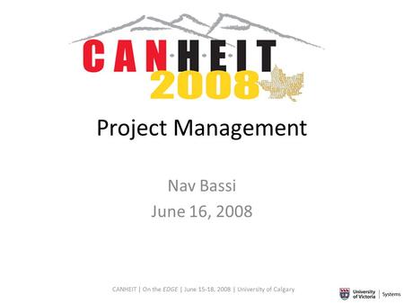 CANHEIT | On the EDGE | June 15-18, 2008 | University of Calgary Project Management Nav Bassi June 16, 2008.