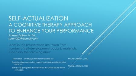 SELF-ACTUALIZATION A COGNITIVE THERAPY APPROACH TO ENHANCE YOUR PERFORMANCE Ahmed Salem M. Ed. Ideas in this presentation are taken.