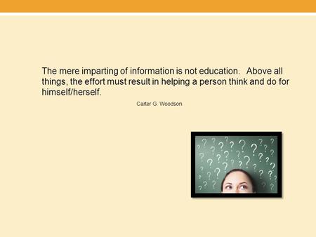 The mere imparting of information is not education. Above all things, the effort must result in helping a person think and do for himself/herself. Carter.