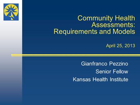 Community Health Assessments: Requirements and Models April 25, 2013 Gianfranco Pezzino Senior Fellow Kansas Health Institute.