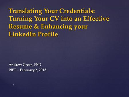 Translating Your Credentials: Turning Your CV into an Effective Resume & Enhancing your LinkedIn Profile Andrew Green, PhD PIEP – February 2, 2015 1.