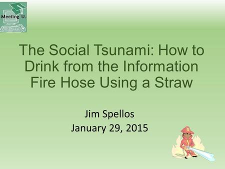 The Social Tsunami: How to Drink from the Information Fire Hose Using a Straw Jim Spellos January 29, 2015.