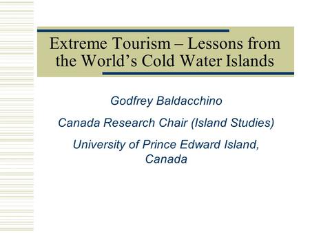 Godfrey Baldacchino Canada Research Chair (Island Studies) University of Prince Edward Island, Canada Extreme Tourism – Lessons from the World’s Cold Water.