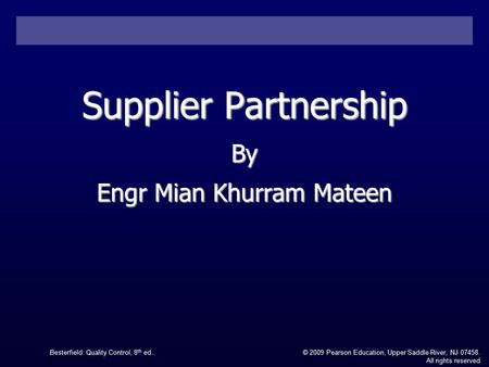 Besterfield: Quality Control, 8 th ed..© 2009 Pearson Education, Upper Saddle River, NJ 07458. All rights reserved Supplier Partnership By Engr Mian Khurram.