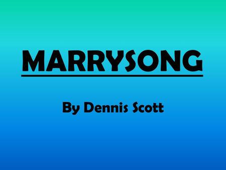 MARRYSONG By Dennis Scott. BACKGROUND Born: Kingston, Jamaica. December 16th, 1939 Died: February 21 1991, aged 51 Education: University of the West Indies.