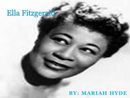 Ella Fitzgerald By: Mariah Hyde.